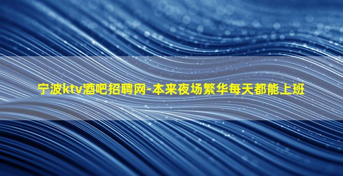 宁波ktv酒吧招聘网-本来夜场繁华每天都能上班